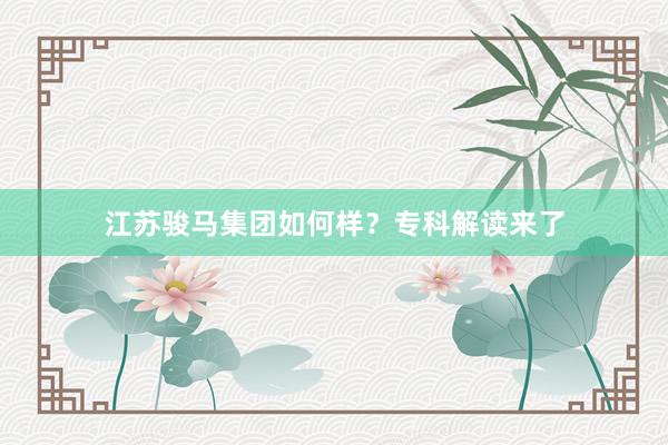 江苏骏马集团如何样？专科解读来了