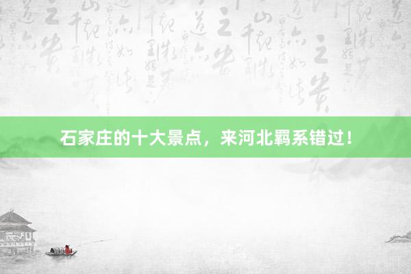 石家庄的十大景点，来河北羁系错过！