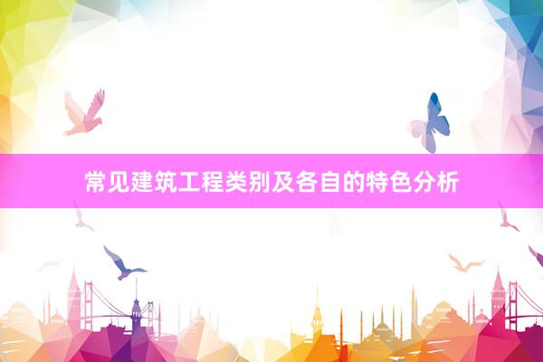 常见建筑工程类别及各自的特色分析