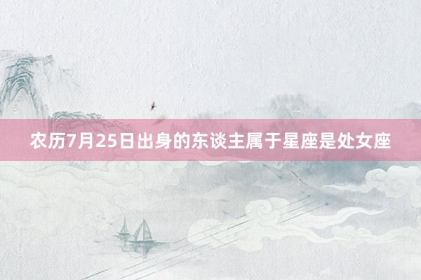 农历7月25日出身的东谈主属于星座是处女座