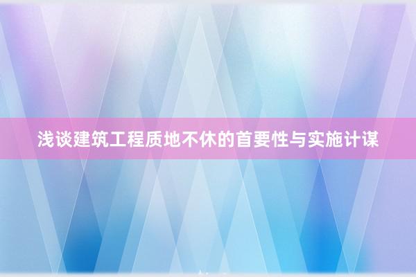 浅谈建筑工程质地不休的首要性与实施计谋
