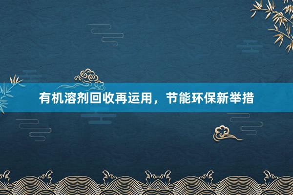 有机溶剂回收再运用，节能环保新举措