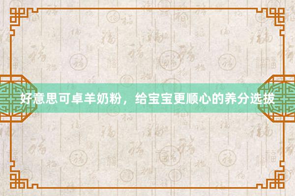 好意思可卓羊奶粉，给宝宝更顺心的养分选拔